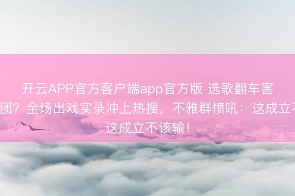 开云APP官方客户端app官方版 选歌翻车害惨王濛团？全场出戏实录冲上热搜，不雅群愤吼：这成立不该输！