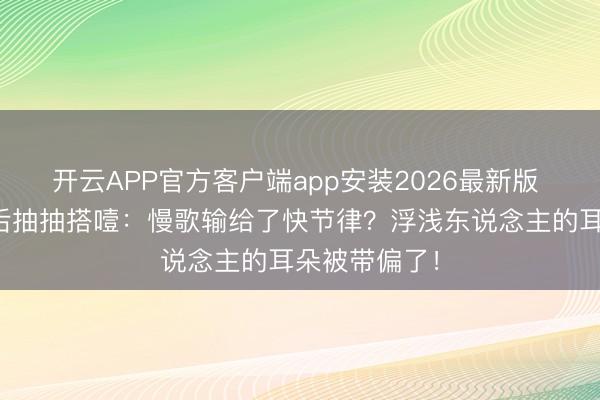 开云APP官方客户端app安装2026最新版 张碧晨淘汰后抽抽搭噎：慢歌输给了快节律？浮浅东说念主的耳朵被带偏了！