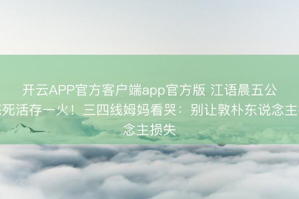 开云APP官方客户端app官方版 江语晨五公垫底死活存一火！三四线姆妈看哭：别让敦朴东说念主损失