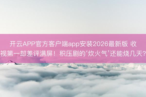 开云APP官方客户端app安装2026最新版 收视第一却差评满屏！积压剧的‘炊火气’还能烧几天？