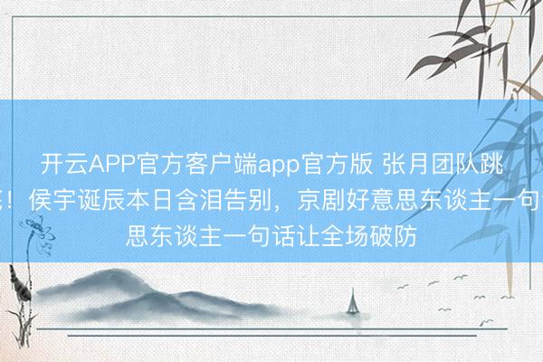 开云APP官方客户端app官方版 张月团队跳到完整却垫底！侯宇诞辰本日含泪告别，京剧好意思东谈主一句话让全场破防