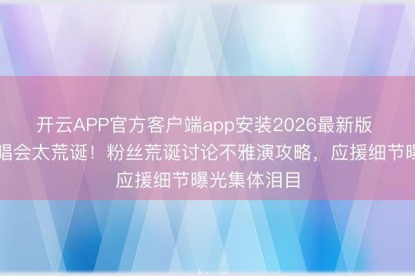 开云APP官方客户端app安装2026最新版 韩庚杭州演唱会太荒诞！粉丝荒诞讨论不雅演攻略，应援细节曝光集体泪目