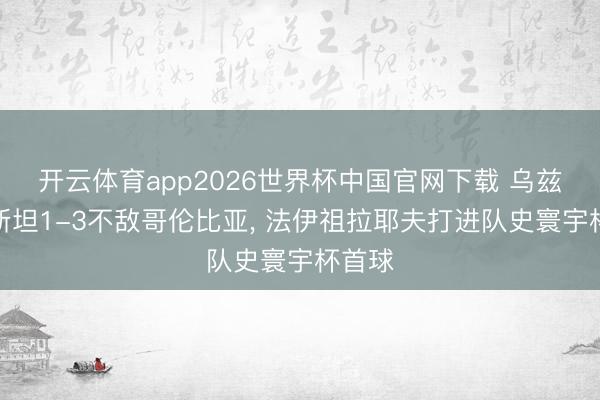 开云体育app2026世界杯中国官网下载 乌兹别克斯坦1-3不敌哥伦比亚， 法伊祖拉耶夫打进队史寰宇杯首球
