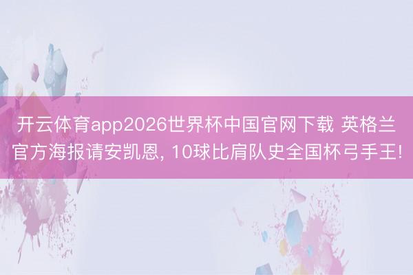 开云体育app2026世界杯中国官网下载 英格兰官方海报请安凯恩, 10球比肩队史全国杯弓手王!