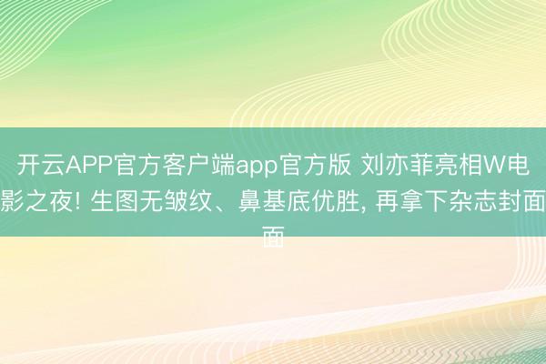 开云APP官方客户端app官方版 刘亦菲亮相W电影之夜! 生图无皱纹、鼻基底优胜, 再拿下杂志封面