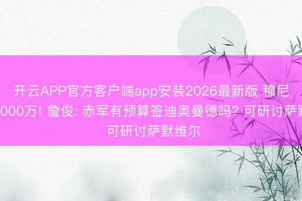 开云APP官方客户端app安装2026最新版 穆尼奥斯4000万! 詹俊: 赤军有预算签迪奥曼德吗? 可研讨萨默维尔