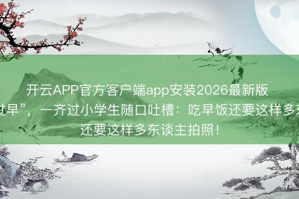 开云APP官方客户端app安装2026最新版 雷军武汉“过早”,一齐过小学生随口吐槽:吃早饭还要这样多东谈主拍照!